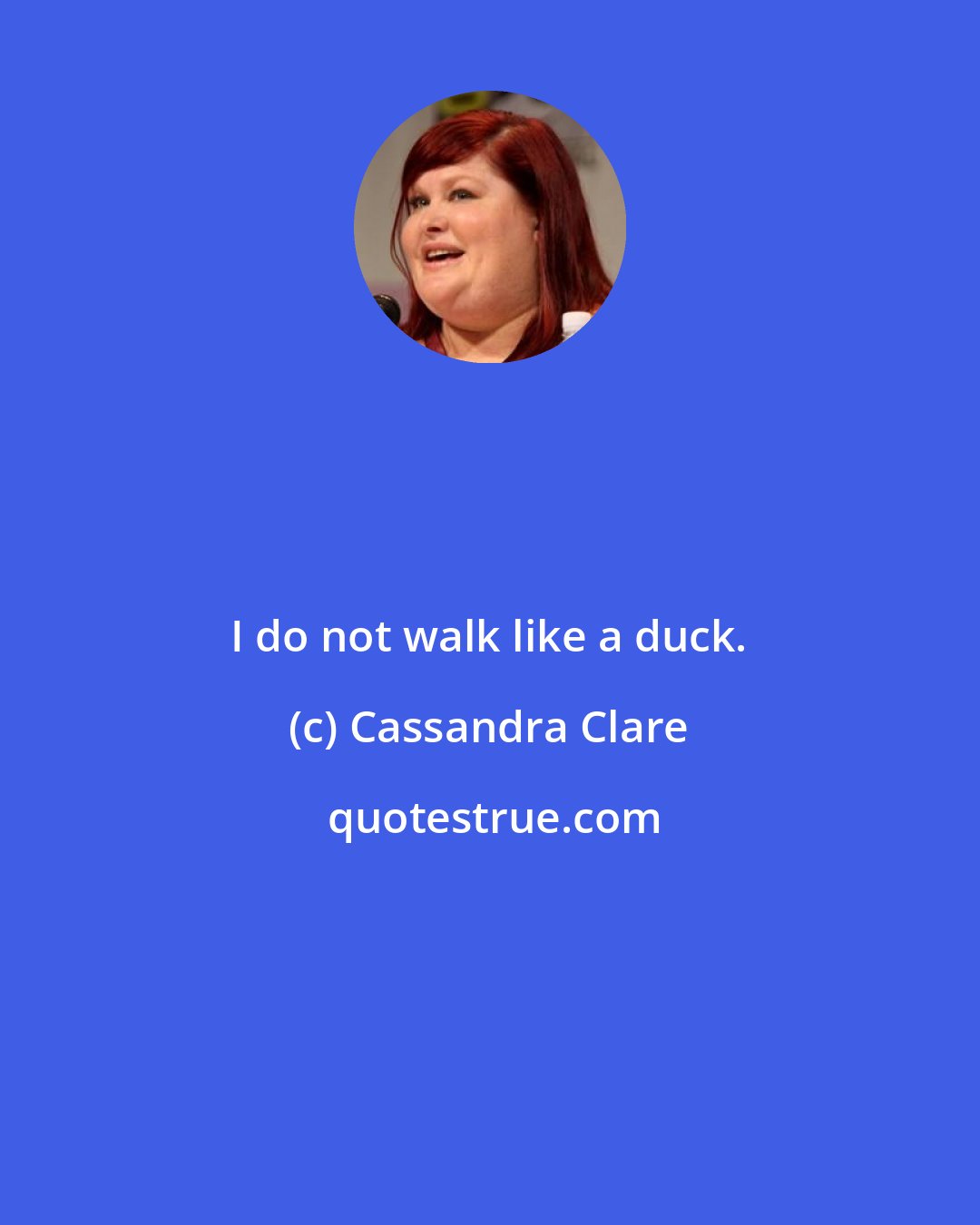 Cassandra Clare: I do not walk like a duck.