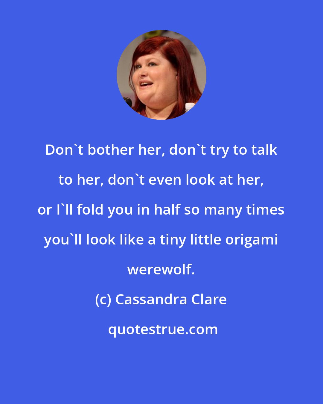 Cassandra Clare: Don't bother her, don't try to talk to her, don't even look at her, or I'll fold you in half so many times you'll look like a tiny little origami werewolf.