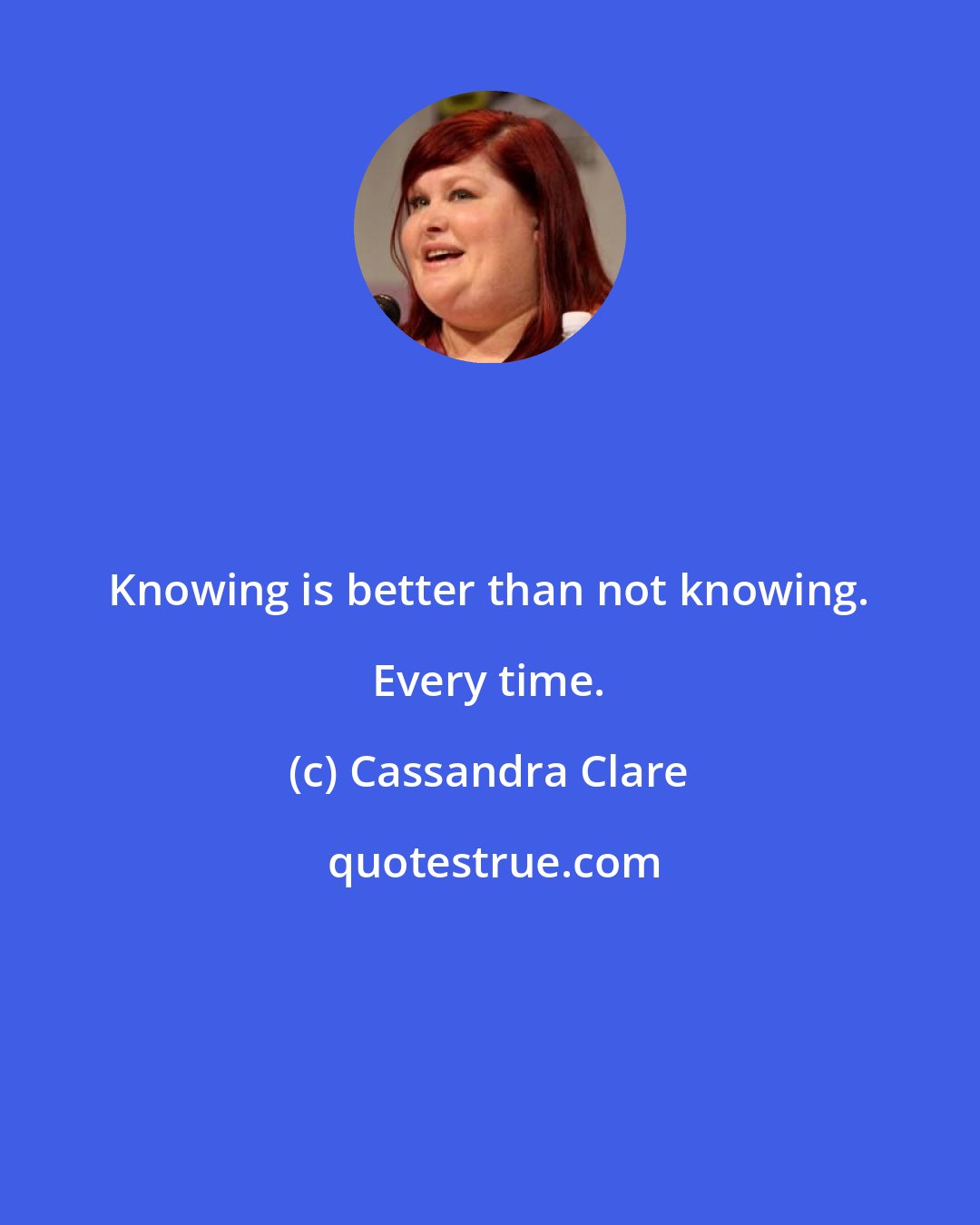 Cassandra Clare: Knowing is better than not knowing. Every time.