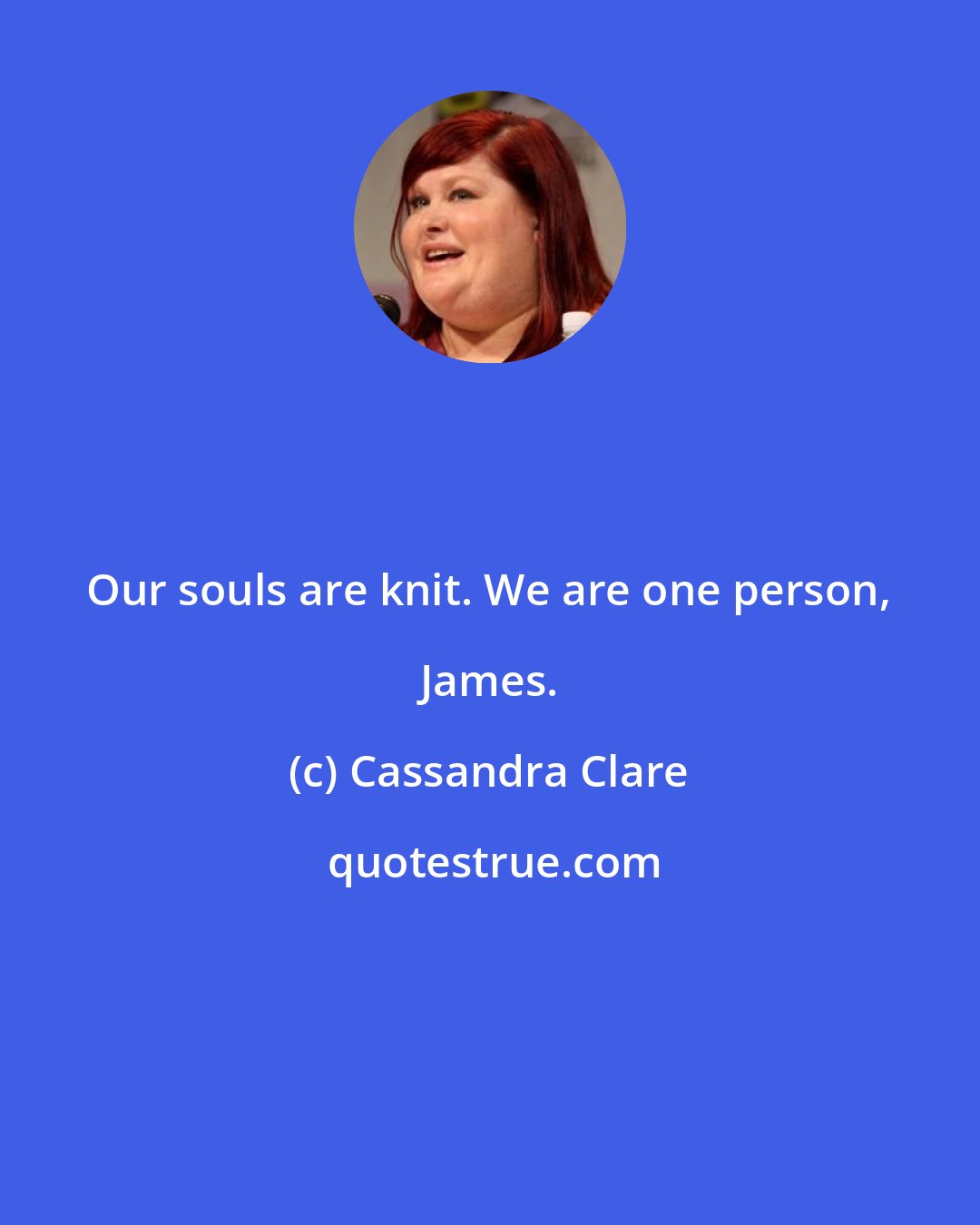 Cassandra Clare: Our souls are knit. We are one person, James.