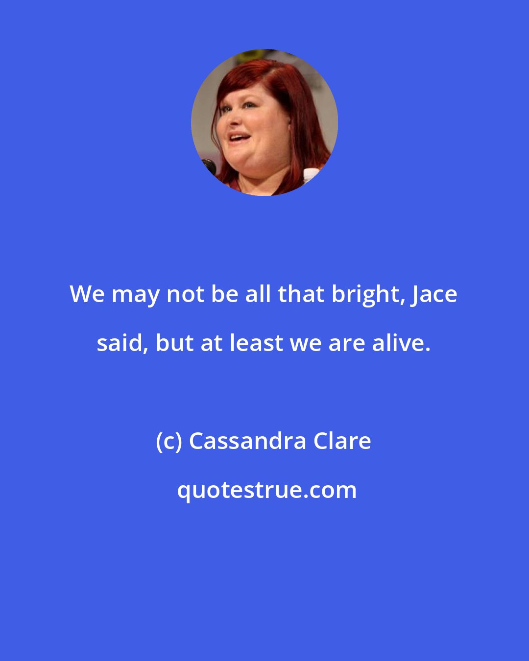 Cassandra Clare: We may not be all that bright, Jace said, but at least we are alive.