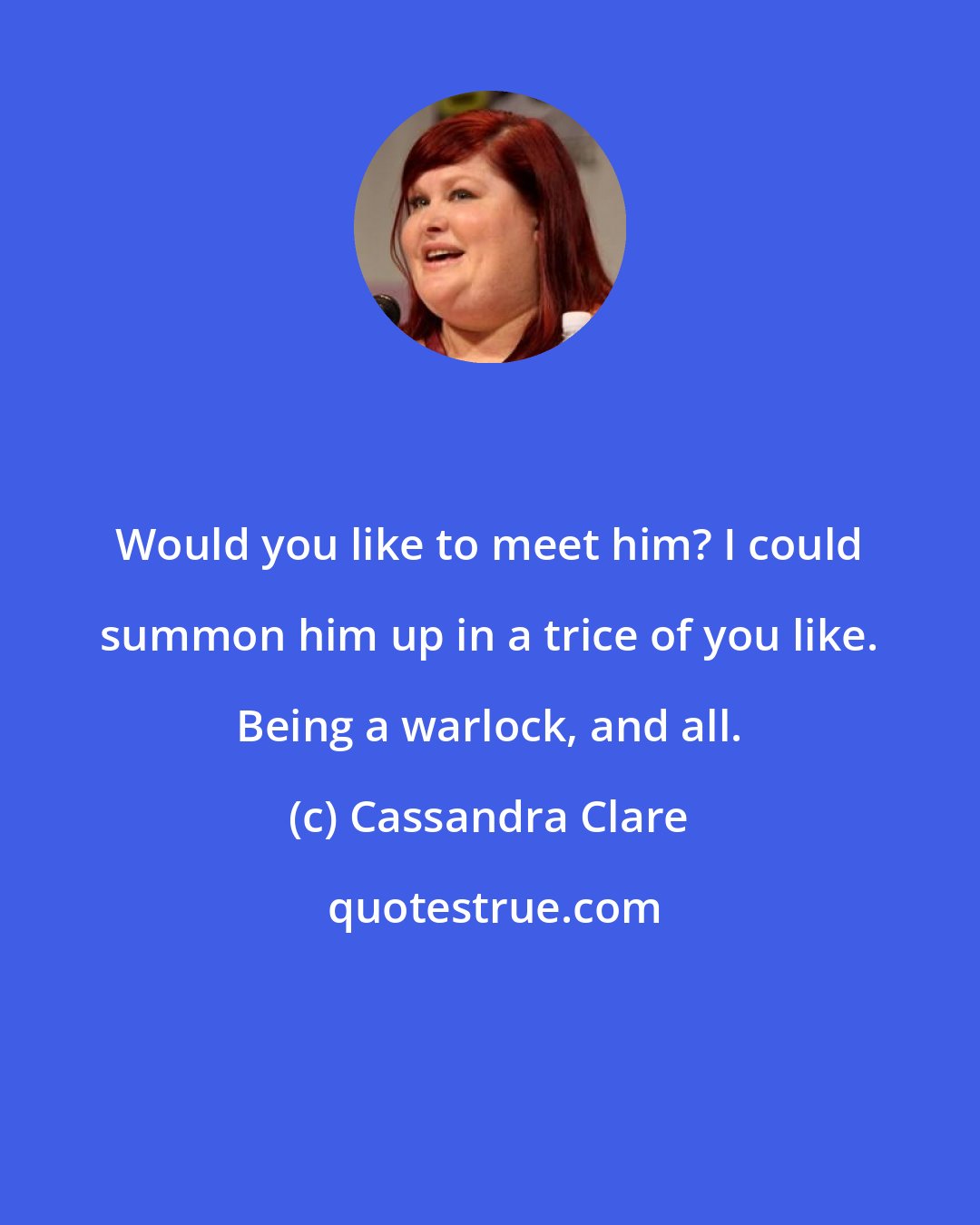 Cassandra Clare: Would you like to meet him? I could summon him up in a trice of you like. Being a warlock, and all.