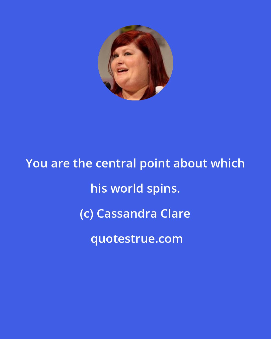 Cassandra Clare: You are the central point about which his world spins.