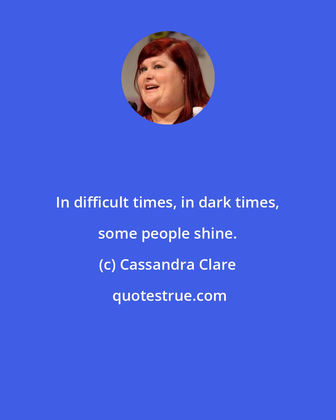 Cassandra Clare: In difficult times, in dark times, some people shine.