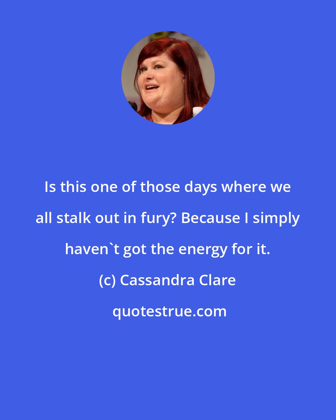 Cassandra Clare: Is this one of those days where we all stalk out in fury? Because I simply haven't got the energy for it.