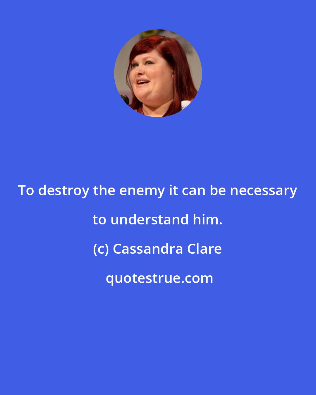 Cassandra Clare: To destroy the enemy it can be necessary to understand him.