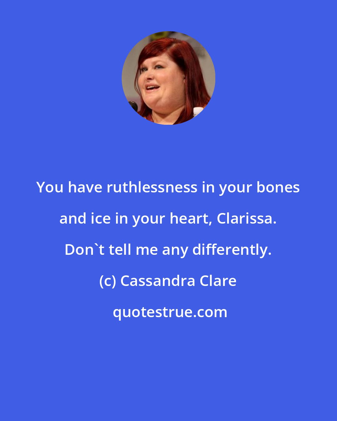 Cassandra Clare: You have ruthlessness in your bones and ice in your heart, Clarissa. Don't tell me any differently.