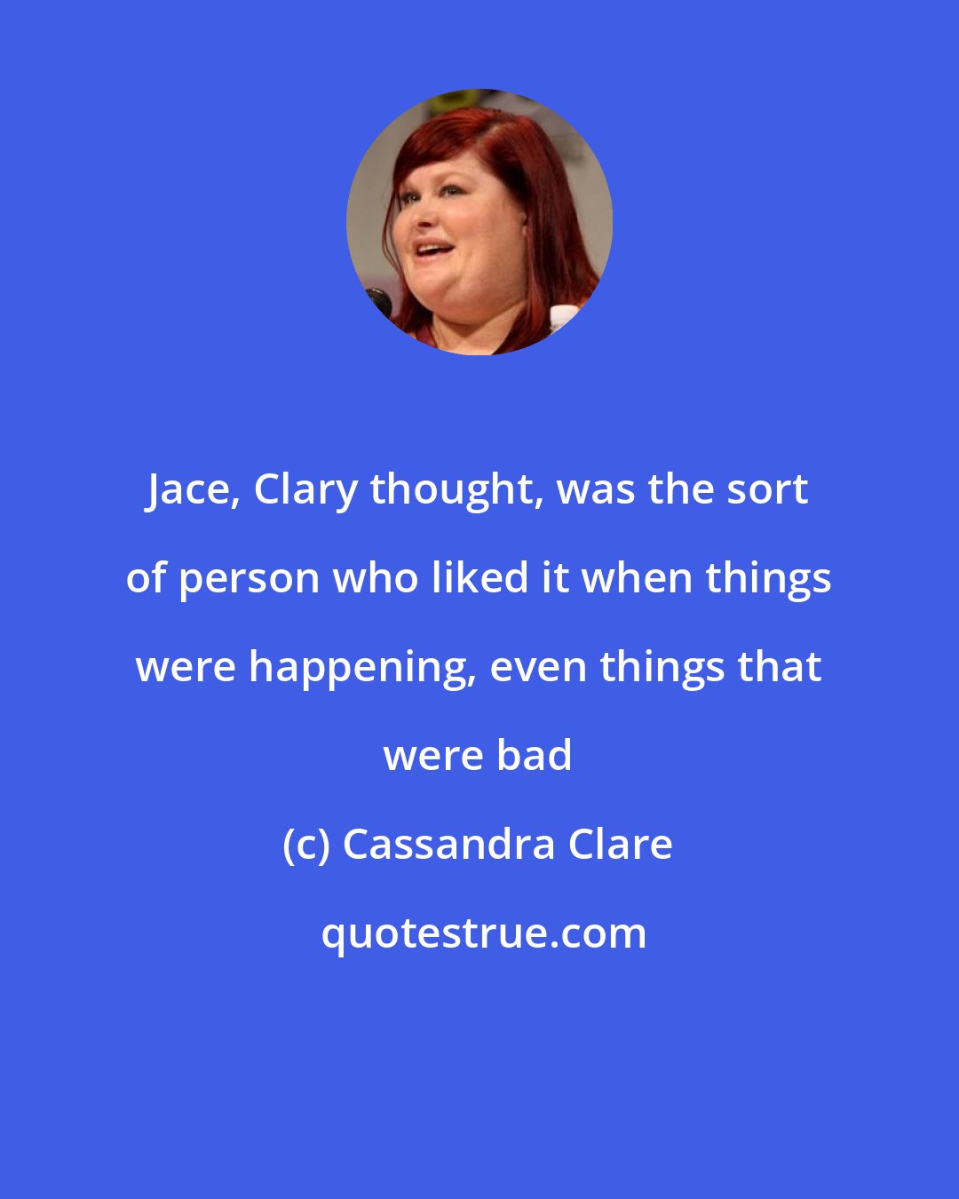 Cassandra Clare: Jace, Clary thought, was the sort of person who liked it when things were happening, even things that were bad