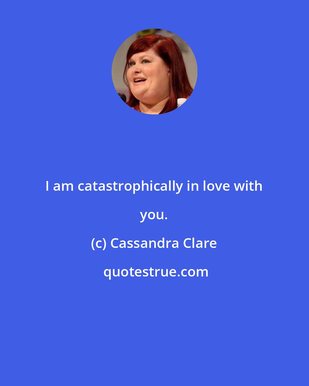 Cassandra Clare: I am catastrophically in love with you.