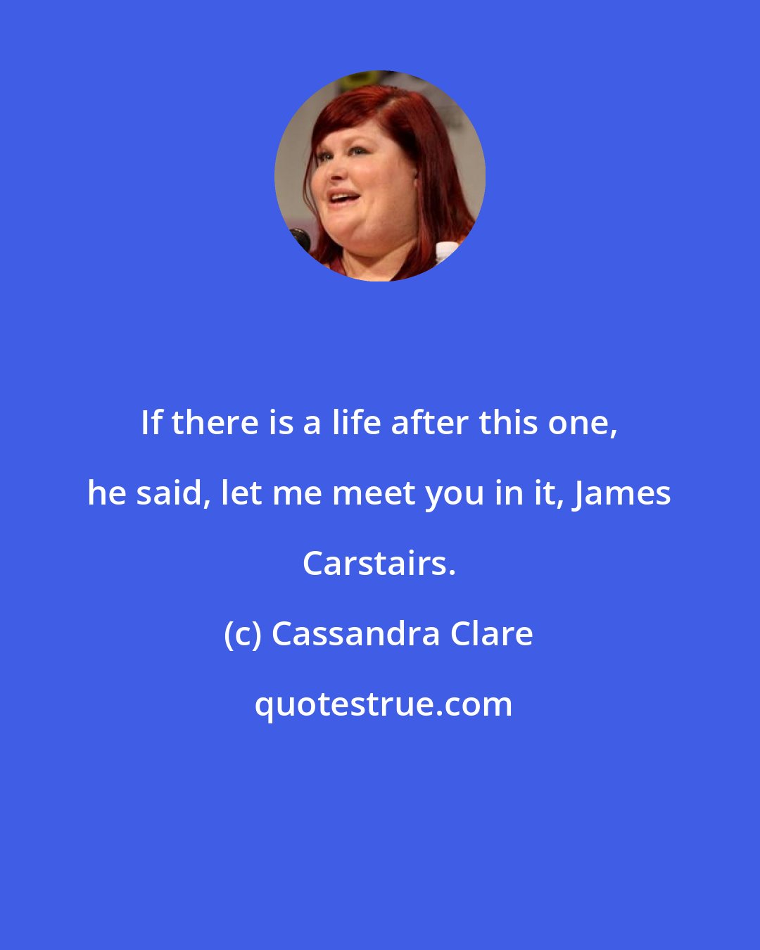 Cassandra Clare: If there is a life after this one, he said, let me meet you in it, James Carstairs.