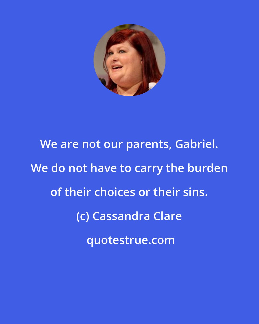 Cassandra Clare: We are not our parents, Gabriel. We do not have to carry the burden of their choices or their sins.