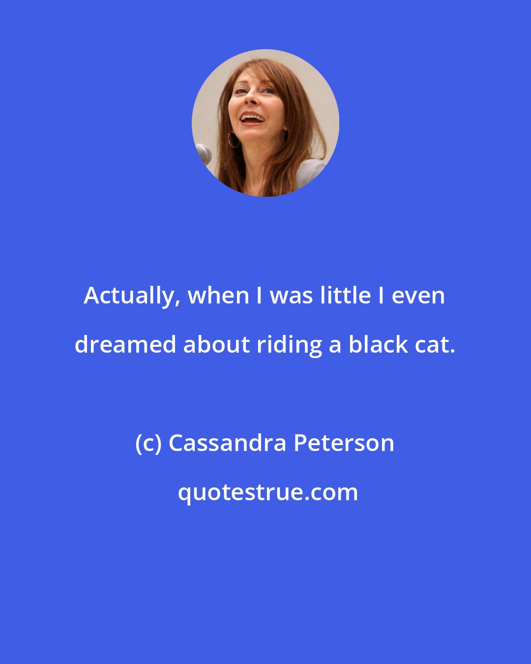 Cassandra Peterson: Actually, when I was little I even dreamed about riding a black cat.