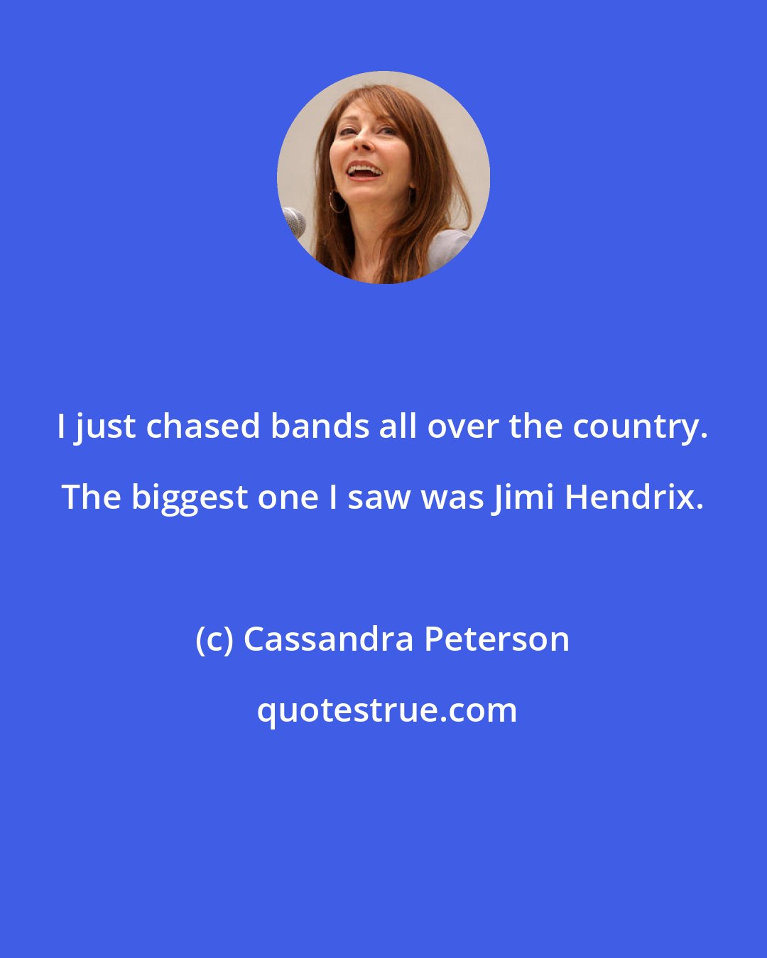 Cassandra Peterson: I just chased bands all over the country. The biggest one I saw was Jimi Hendrix.