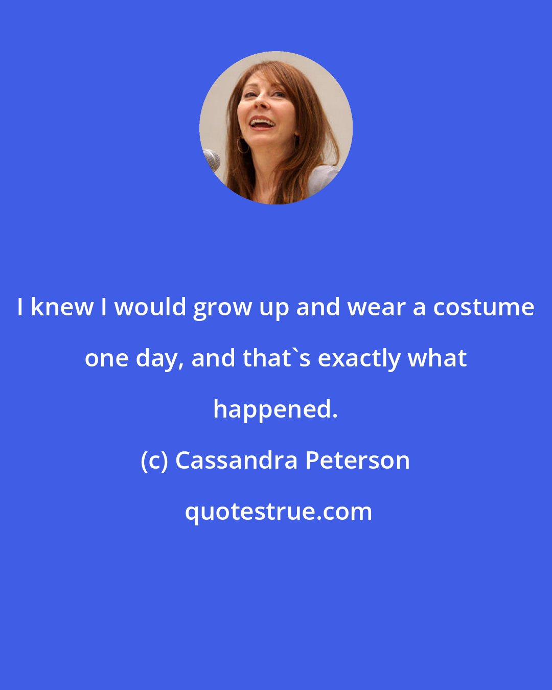 Cassandra Peterson: I knew I would grow up and wear a costume one day, and that's exactly what happened.