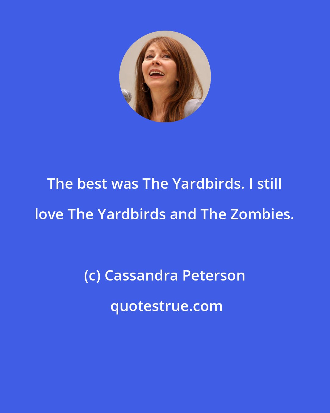 Cassandra Peterson: The best was The Yardbirds. I still love The Yardbirds and The Zombies.