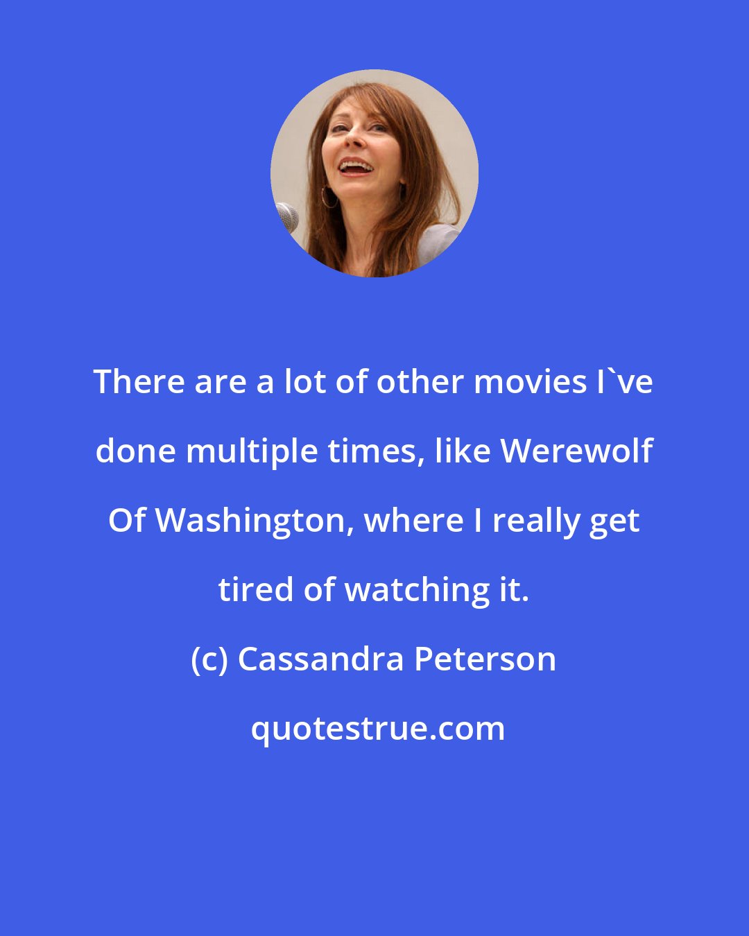 Cassandra Peterson: There are a lot of other movies I've done multiple times, like Werewolf Of Washington, where I really get tired of watching it.