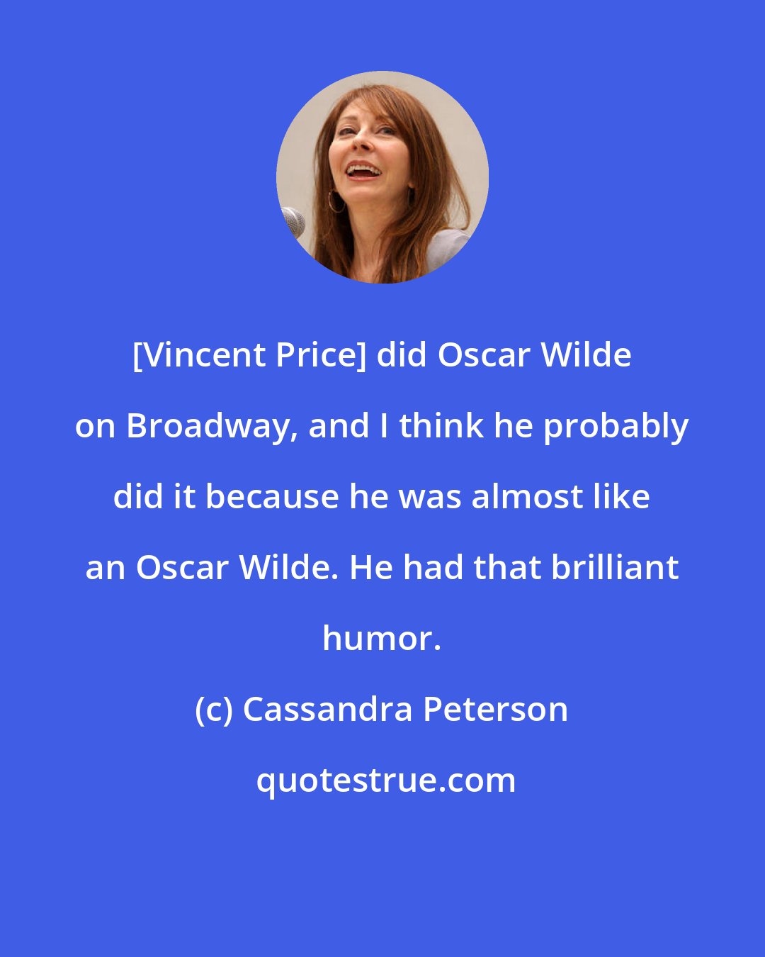 Cassandra Peterson: [Vincent Price] did Oscar Wilde on Broadway, and I think he probably did it because he was almost like an Oscar Wilde. He had that brilliant humor.