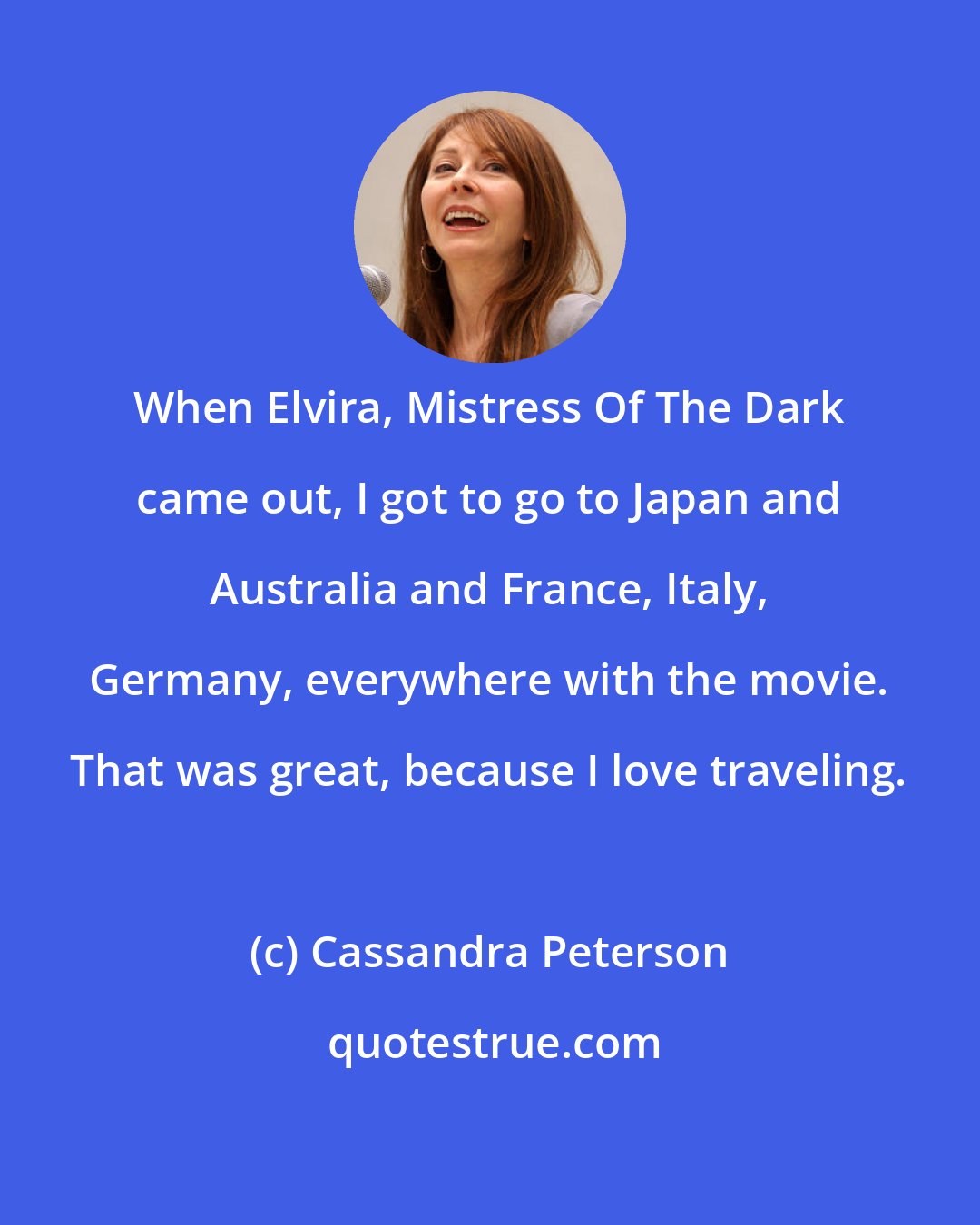 Cassandra Peterson: When Elvira, Mistress Of The Dark came out, I got to go to Japan and Australia and France, Italy, Germany, everywhere with the movie. That was great, because I love traveling.