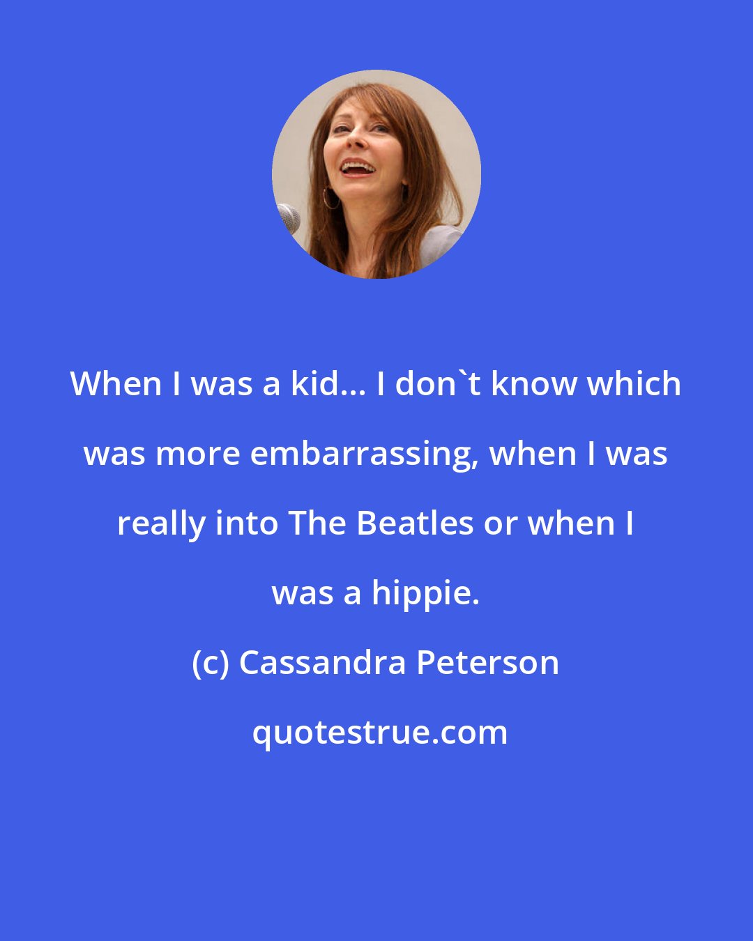 Cassandra Peterson: When I was a kid... I don't know which was more embarrassing, when I was really into The Beatles or when I was a hippie.