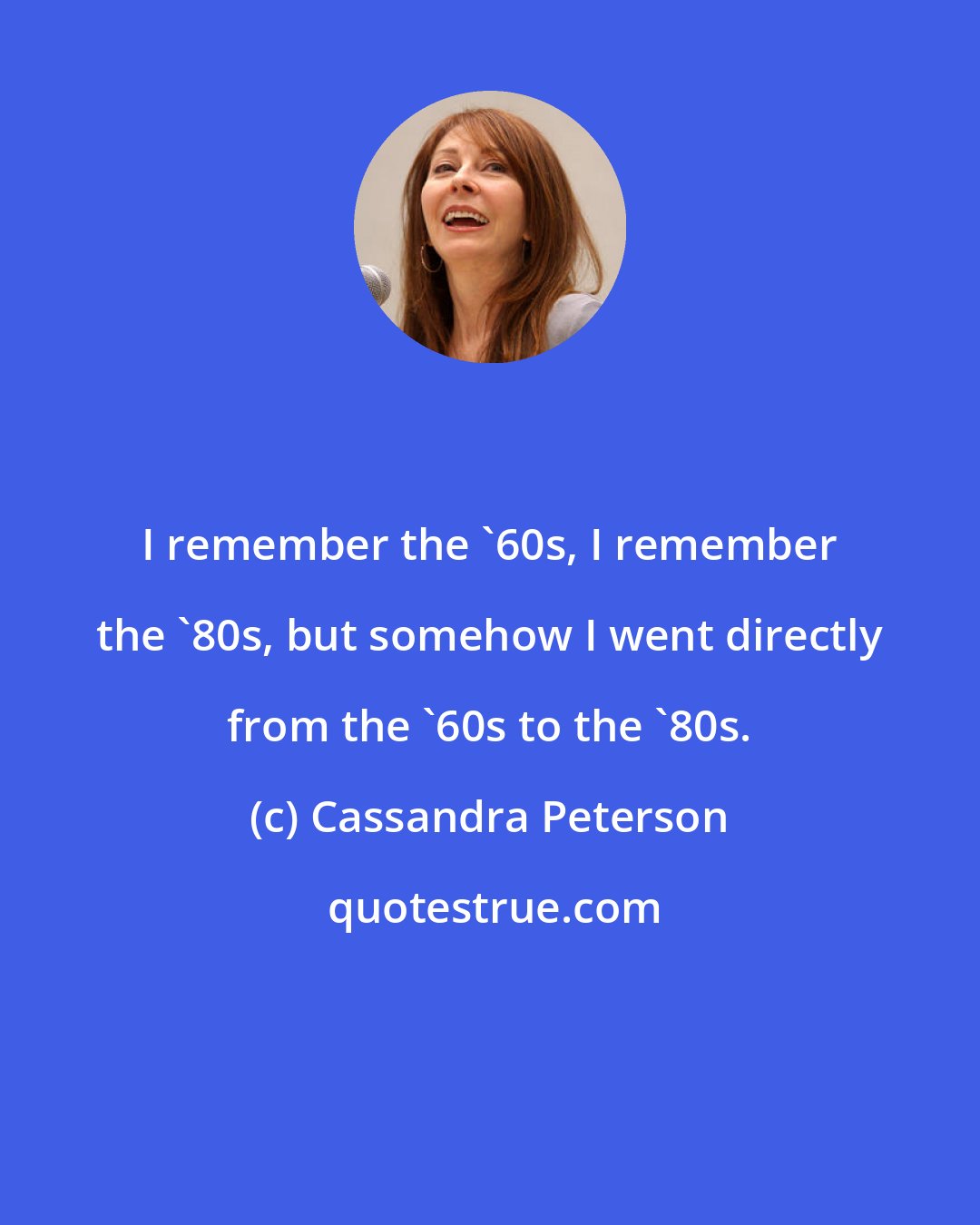 Cassandra Peterson: I remember the '60s, I remember the '80s, but somehow I went directly from the '60s to the '80s.