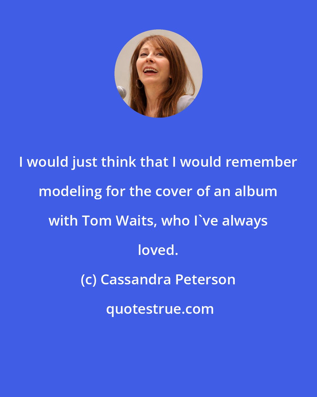 Cassandra Peterson: I would just think that I would remember modeling for the cover of an album with Tom Waits, who I've always loved.