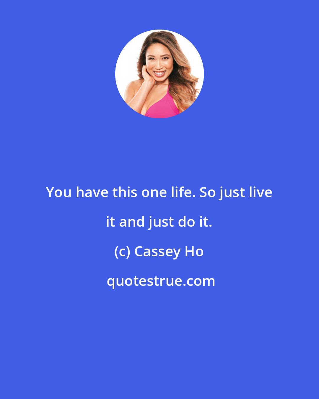 Cassey Ho: You have this one life. So just live it and just do it.