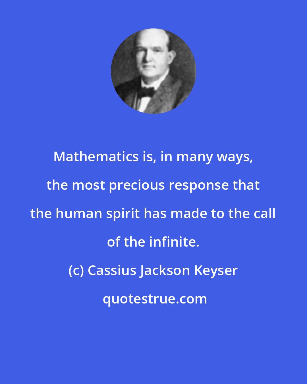 Cassius Jackson Keyser: Mathematics is, in many ways, the most precious response that the human spirit has made to the call of the infinite.
