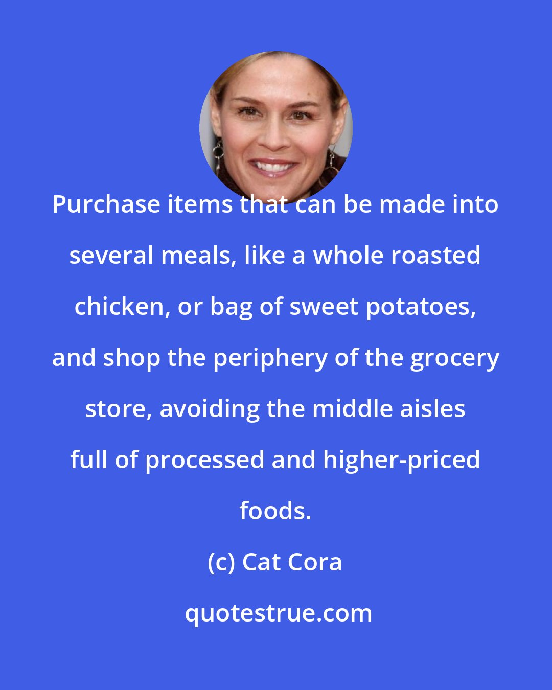 Cat Cora: Purchase items that can be made into several meals, like a whole roasted chicken, or bag of sweet potatoes, and shop the periphery of the grocery store, avoiding the middle aisles full of processed and higher-priced foods.