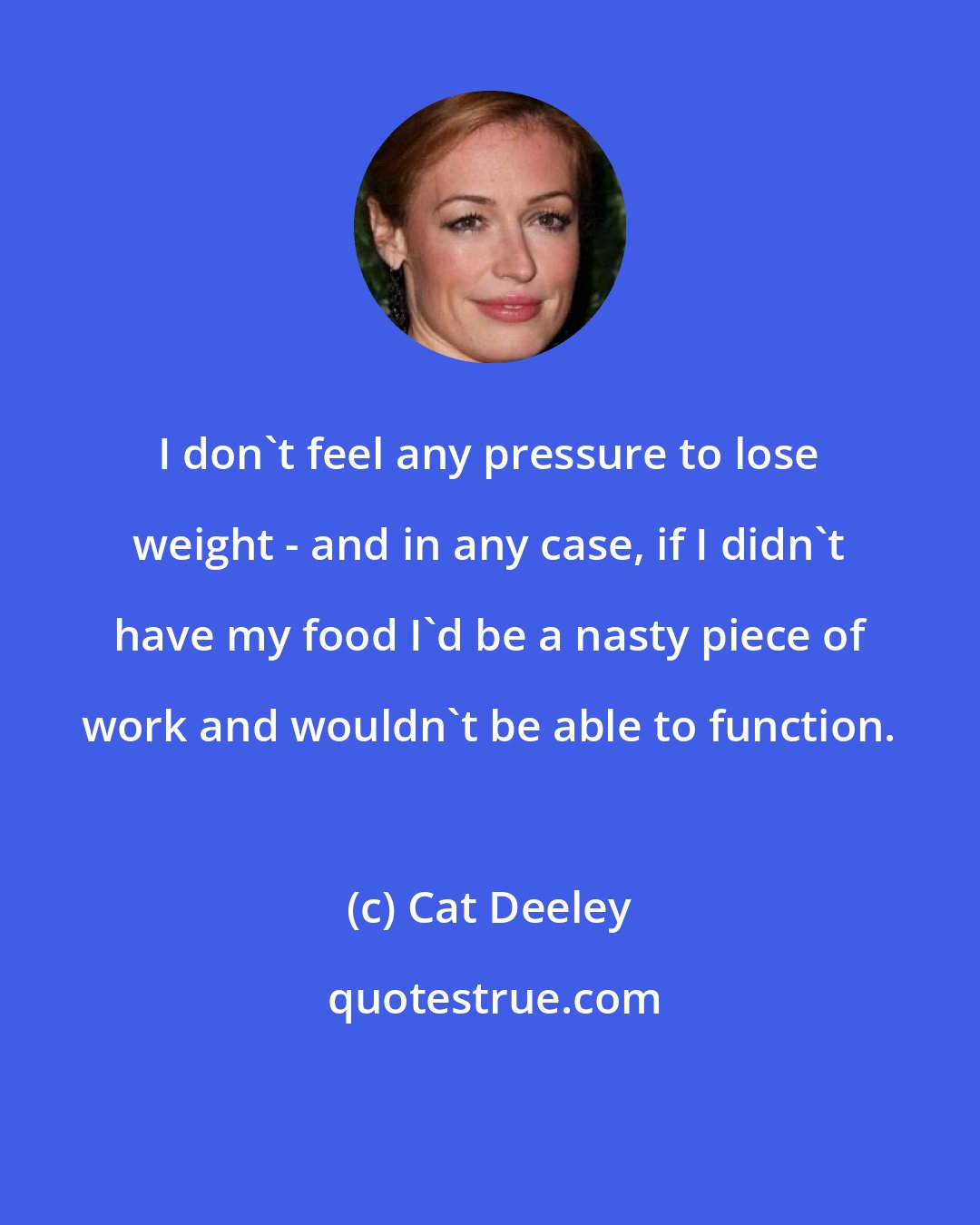 Cat Deeley: I don't feel any pressure to lose weight - and in any case, if I didn't have my food I'd be a nasty piece of work and wouldn't be able to function.