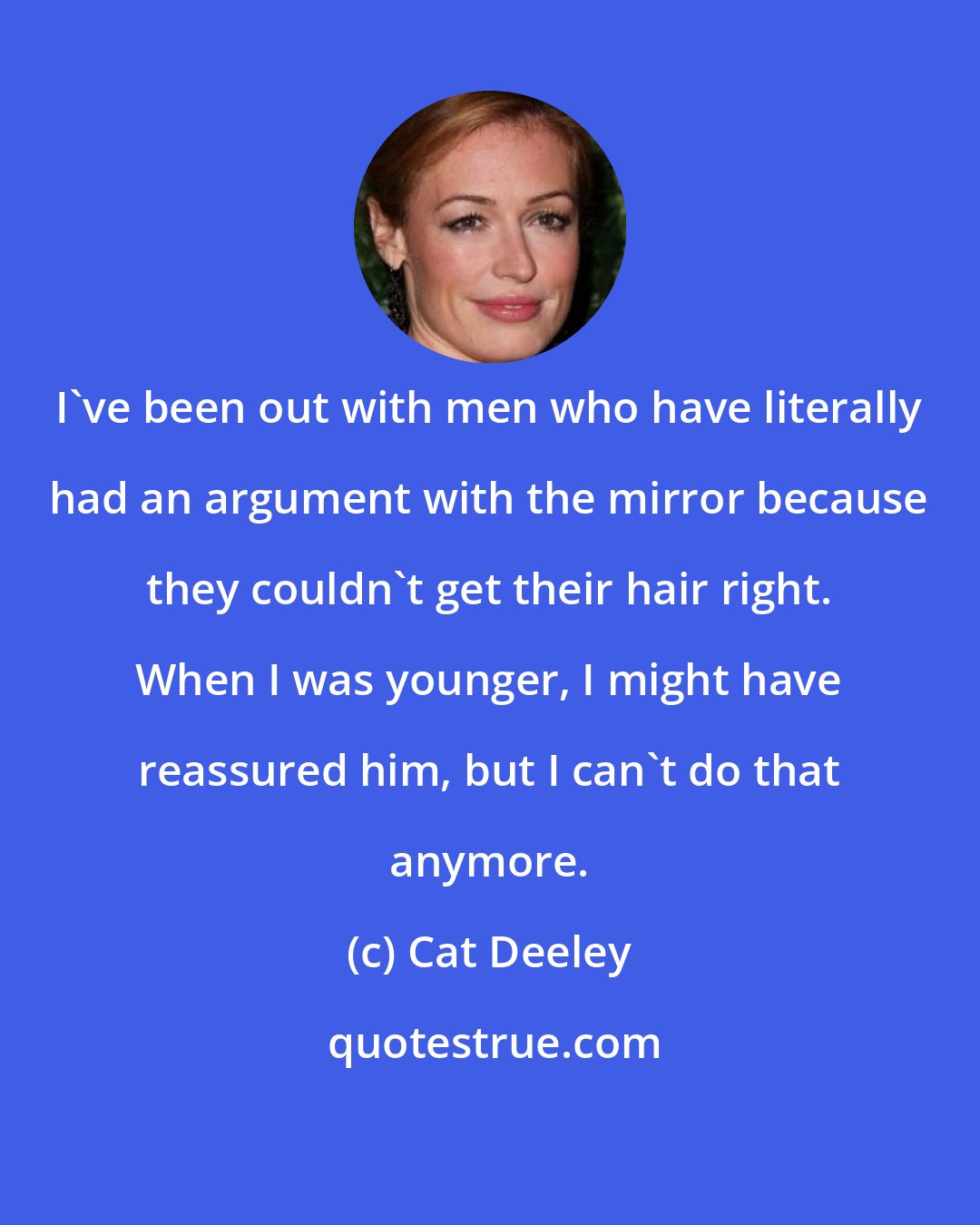 Cat Deeley: I've been out with men who have literally had an argument with the mirror because they couldn't get their hair right. When I was younger, I might have reassured him, but I can't do that anymore.