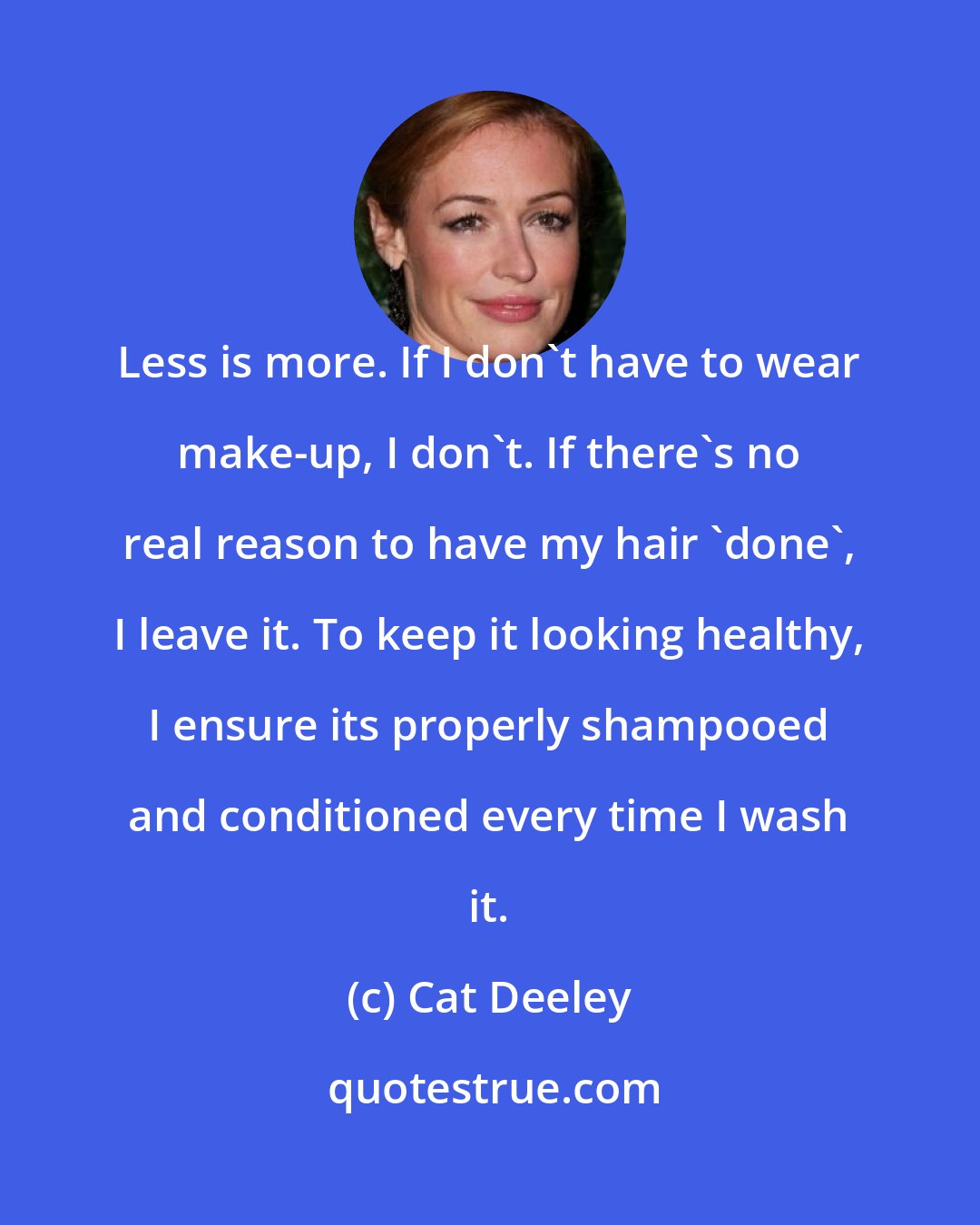 Cat Deeley: Less is more. If I don't have to wear make-up, I don't. If there's no real reason to have my hair 'done', I leave it. To keep it looking healthy, I ensure its properly shampooed and conditioned every time I wash it.
