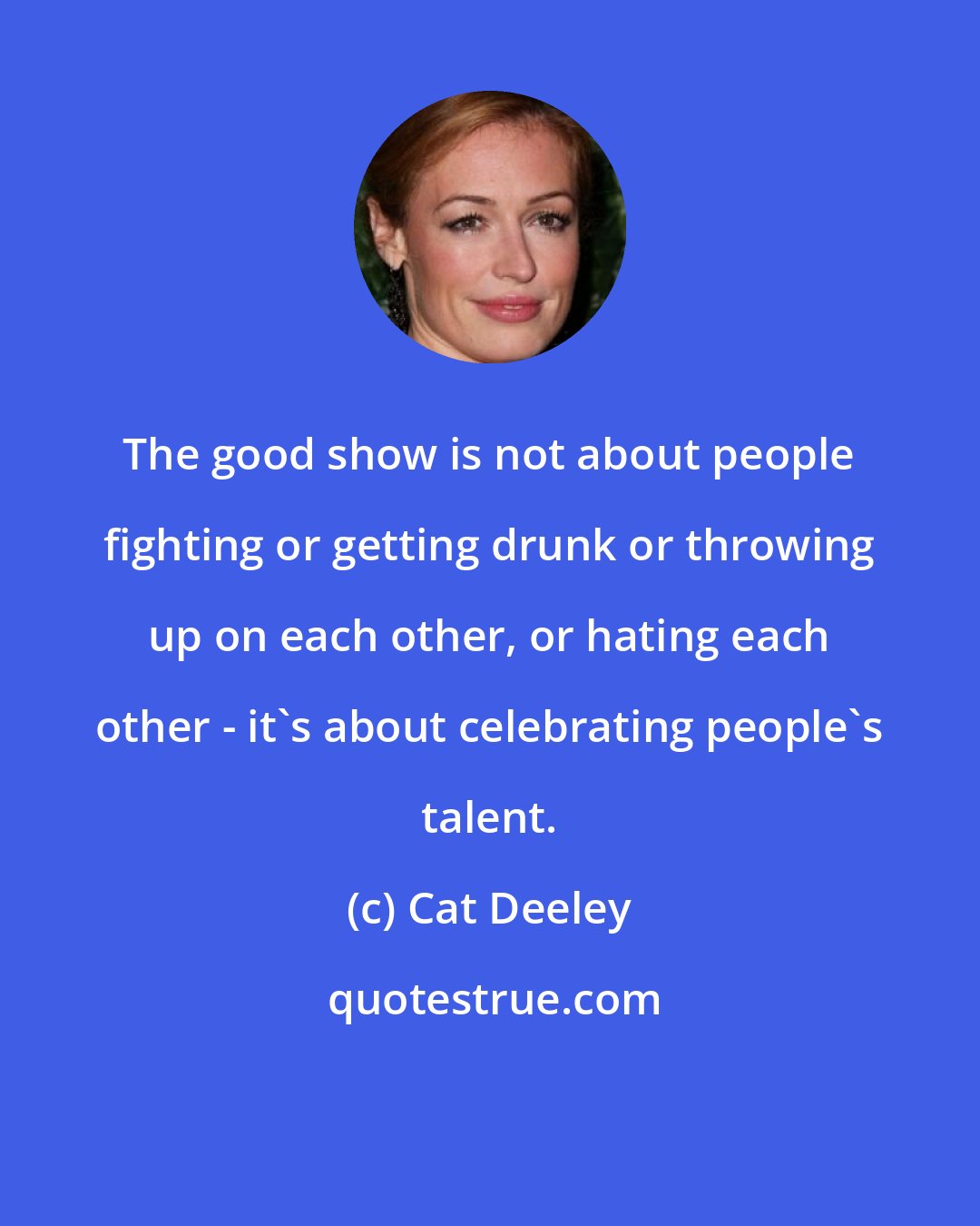 Cat Deeley: The good show is not about people fighting or getting drunk or throwing up on each other, or hating each other - it's about celebrating people's talent.