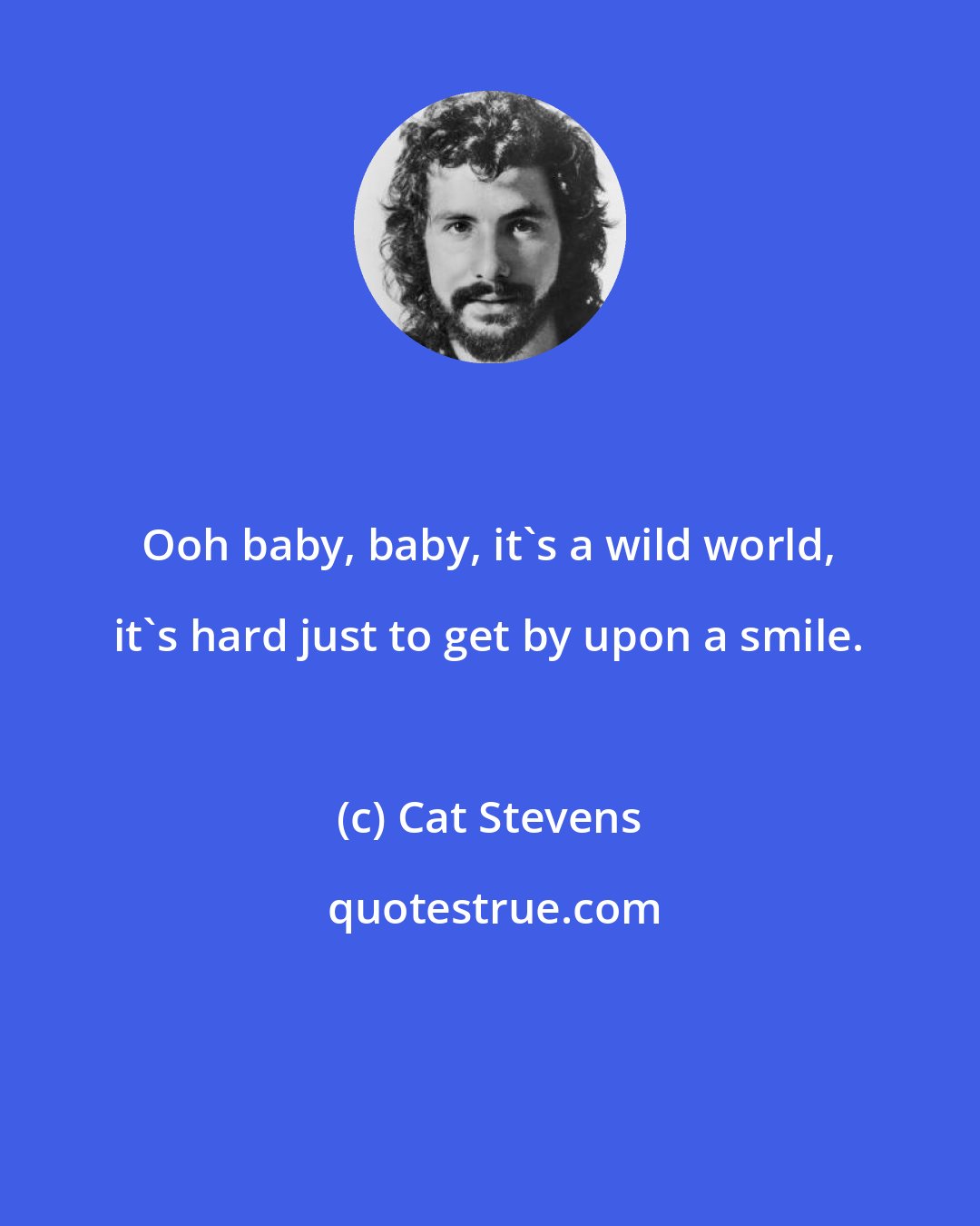 Cat Stevens: Ooh baby, baby, it's a wild world, it's hard just to get by upon a smile.