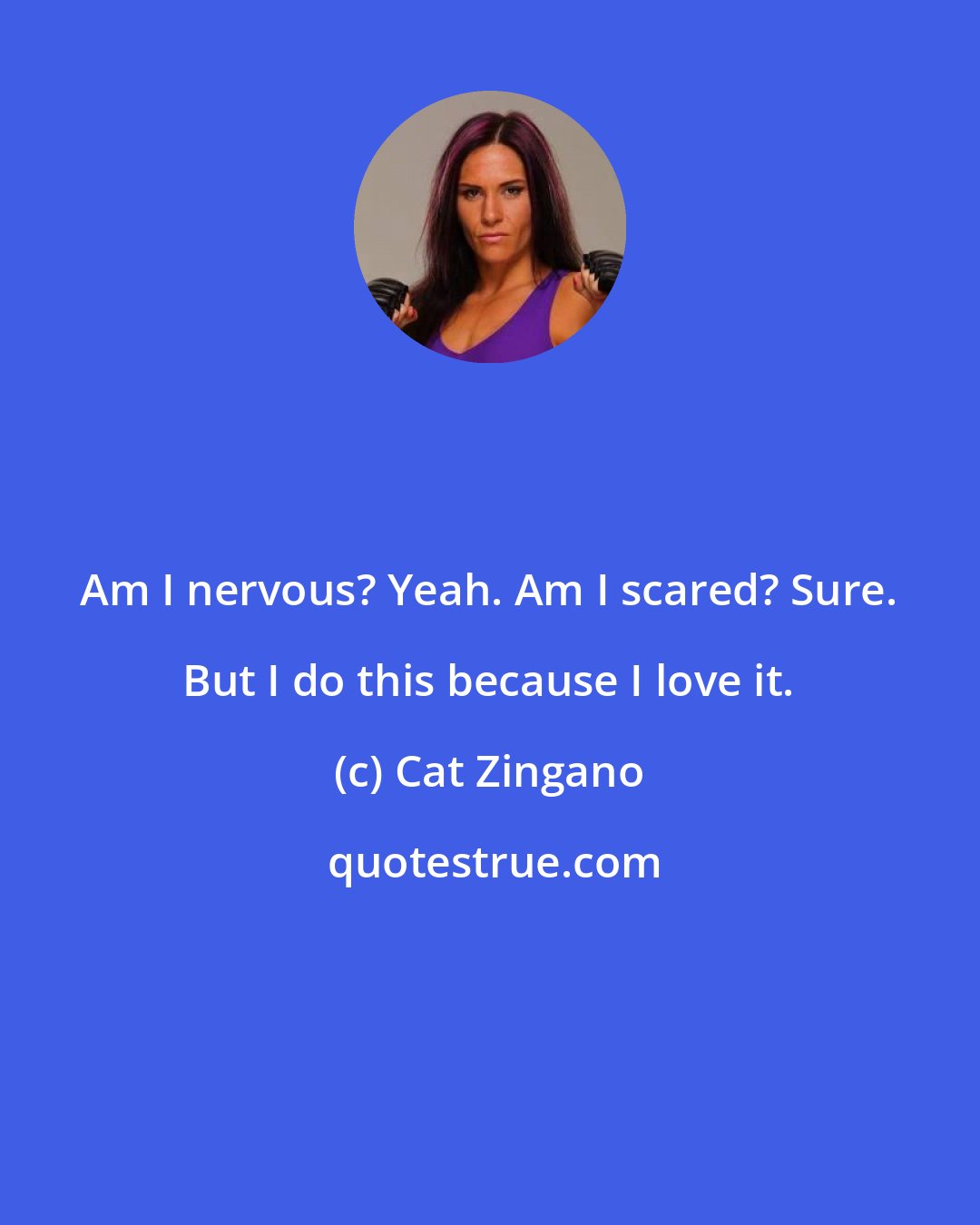 Cat Zingano: Am I nervous? Yeah. Am I scared? Sure. But I do this because I love it.