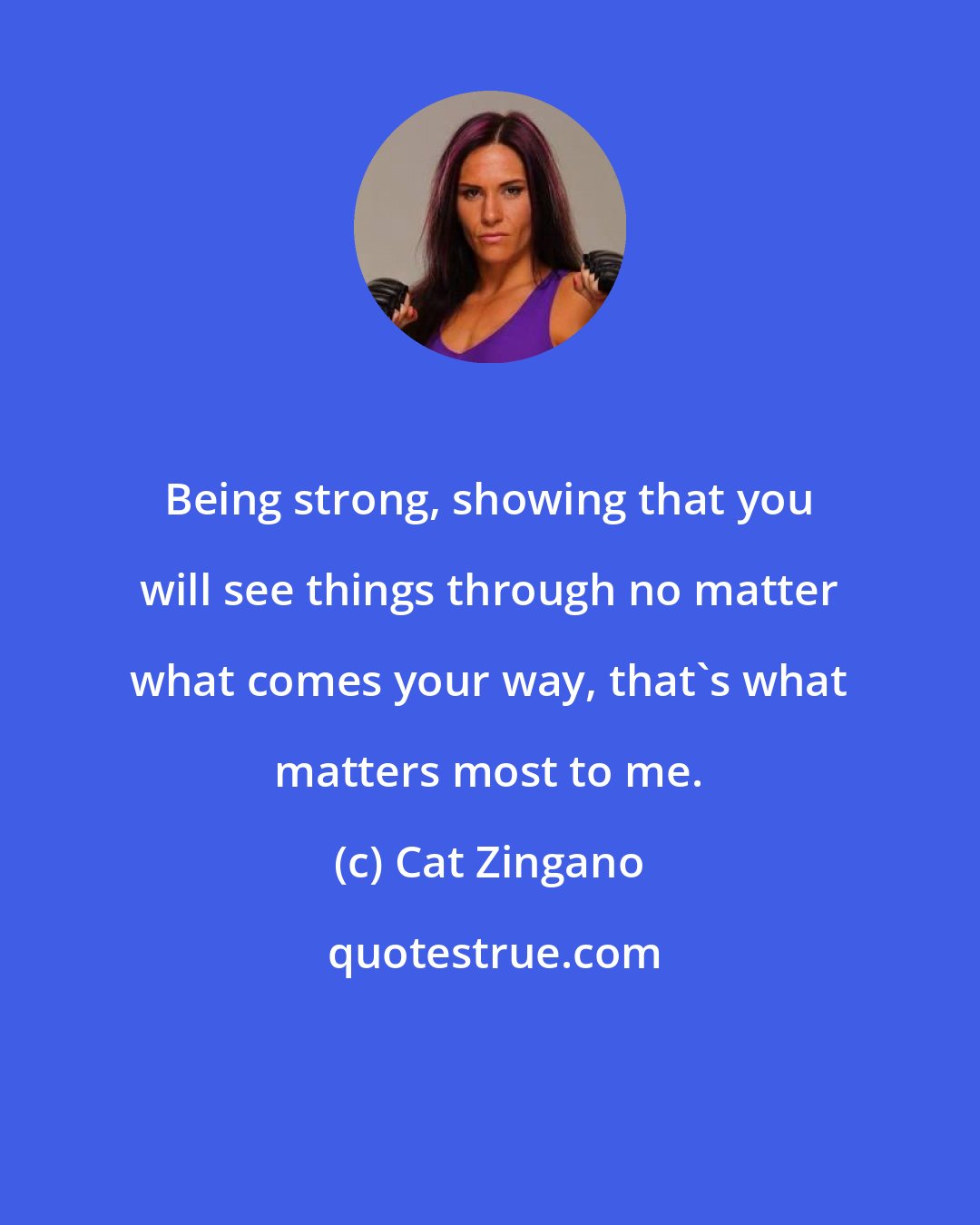 Cat Zingano: Being strong, showing that you will see things through no matter what comes your way, that's what matters most to me.