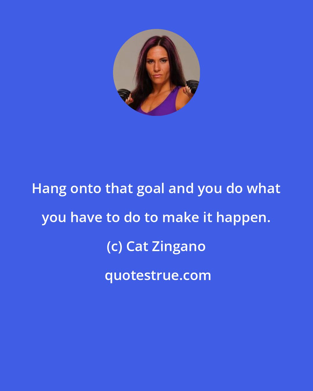 Cat Zingano: Hang onto that goal and you do what you have to do to make it happen.