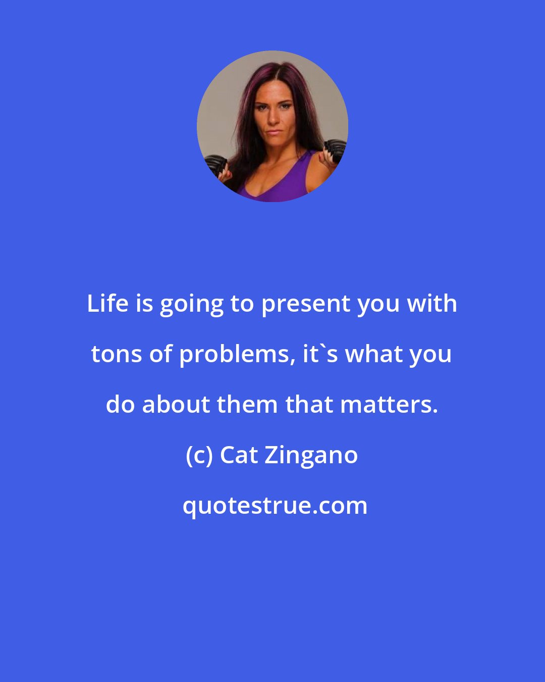 Cat Zingano: Life is going to present you with tons of problems, it's what you do about them that matters.