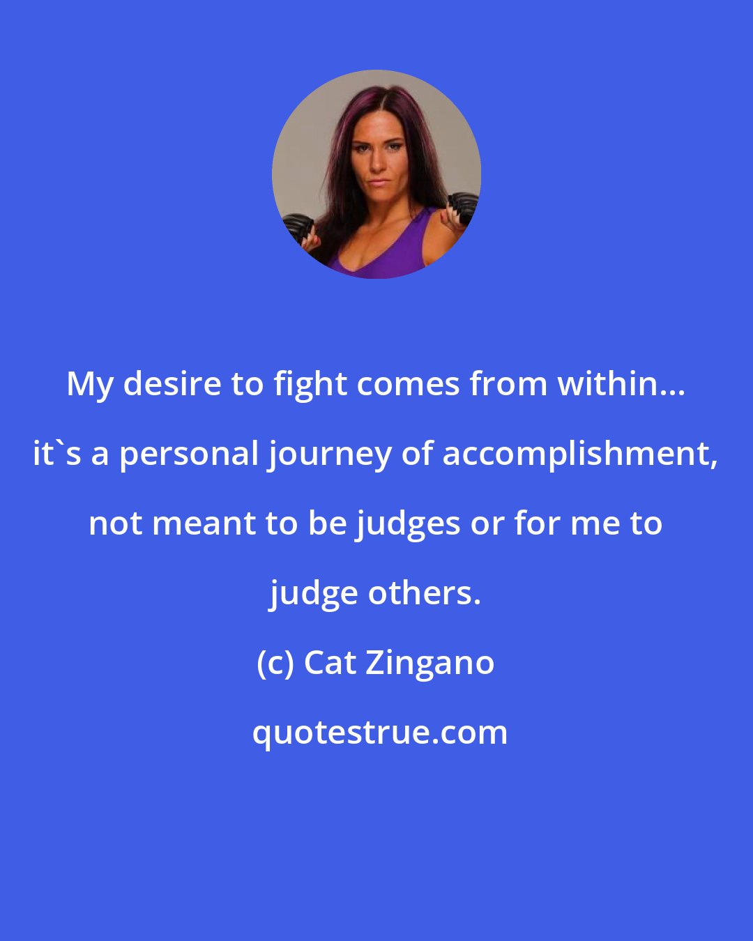 Cat Zingano: My desire to fight comes from within... it's a personal journey of accomplishment, not meant to be judges or for me to judge others.