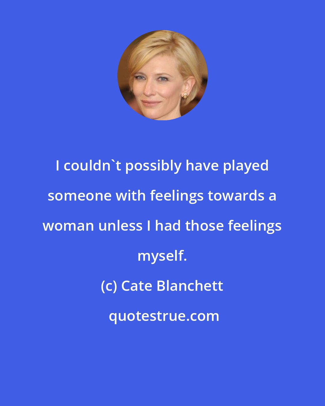 Cate Blanchett: I couldn't possibly have played someone with feelings towards a woman unless I had those feelings myself.