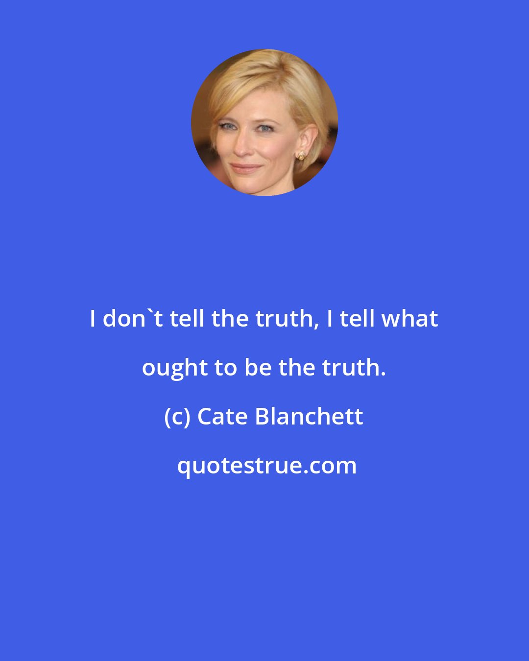 Cate Blanchett: I don't tell the truth, I tell what ought to be the truth.