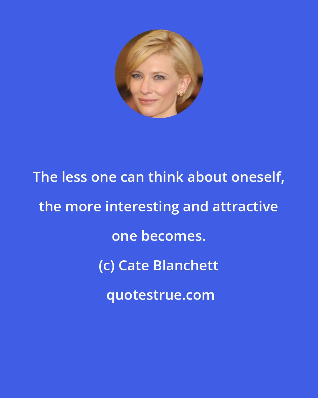 Cate Blanchett: The less one can think about oneself, the more interesting and attractive one becomes.