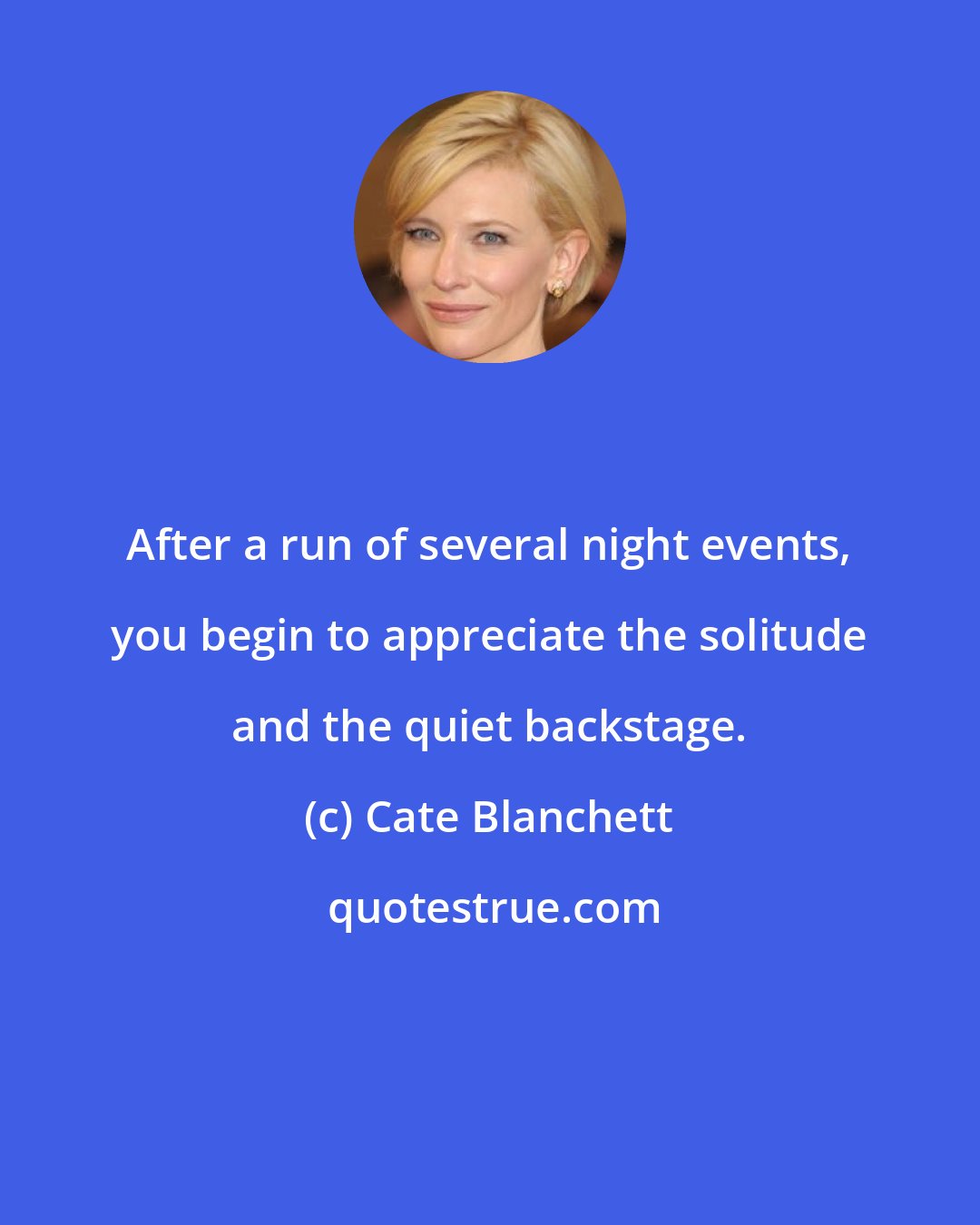 Cate Blanchett: After a run of several night events, you begin to appreciate the solitude and the quiet backstage.