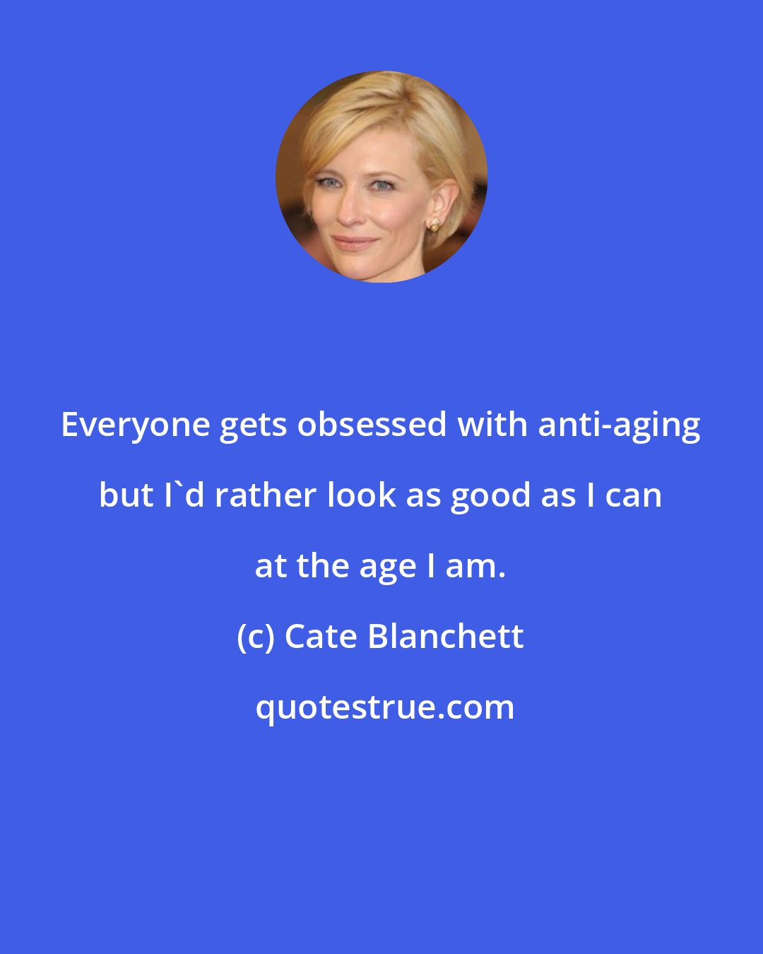 Cate Blanchett: Everyone gets obsessed with anti-aging but I'd rather look as good as I can at the age I am.