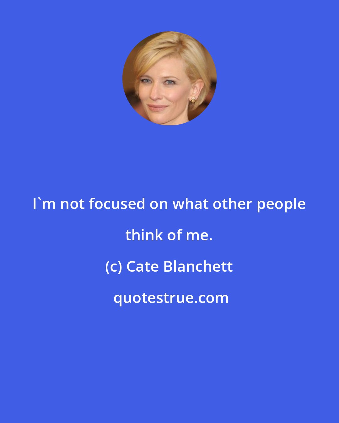 Cate Blanchett: I'm not focused on what other people think of me.