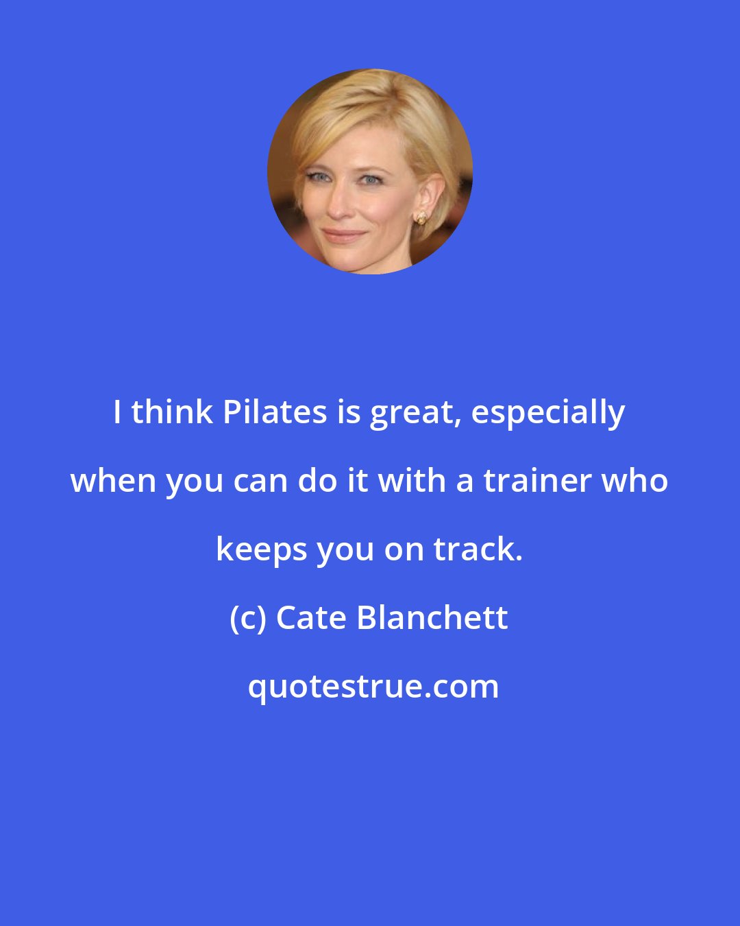 Cate Blanchett: I think Pilates is great, especially when you can do it with a trainer who keeps you on track.