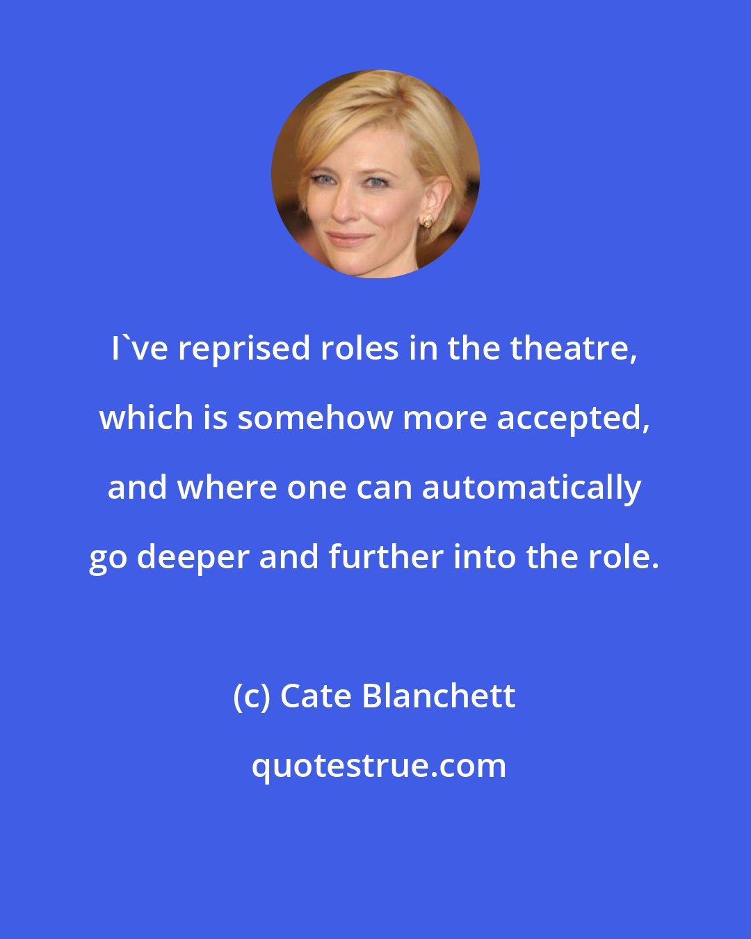 Cate Blanchett: I've reprised roles in the theatre, which is somehow more accepted, and where one can automatically go deeper and further into the role.