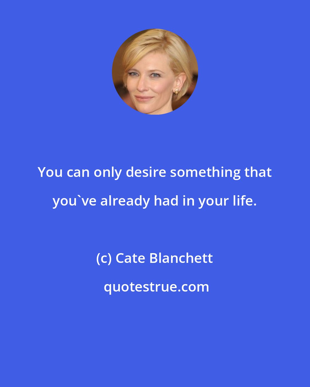 Cate Blanchett: You can only desire something that you've already had in your life.