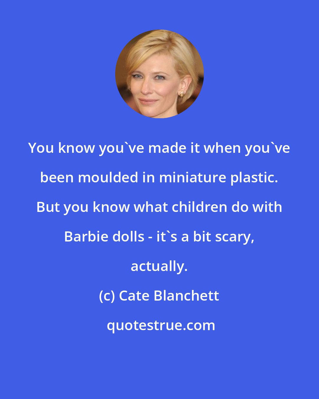 Cate Blanchett: You know you've made it when you've been moulded in miniature plastic. But you know what children do with Barbie dolls - it's a bit scary, actually.