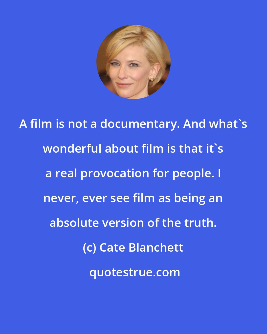 Cate Blanchett: A film is not a documentary. And what's wonderful about film is that it's a real provocation for people. I never, ever see film as being an absolute version of the truth.