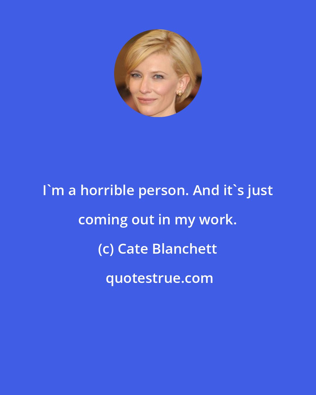 Cate Blanchett: I'm a horrible person. And it's just coming out in my work.